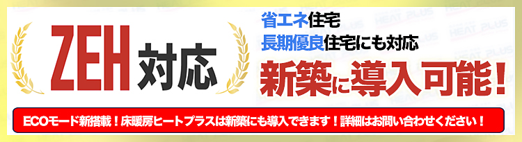 ZEH対応　省エネ住宅・長期優良住宅にも対応　新築に導入可能！ECOモード新搭載！床暖房ヒートプラスは新築にも導入できます！詳細はお問い合わせください！